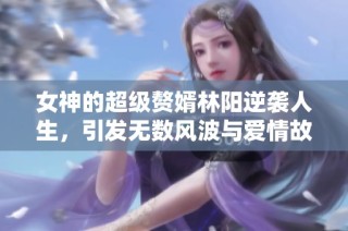 女神的超级赘婿林阳逆袭人生，引发无数风波与爱情故事