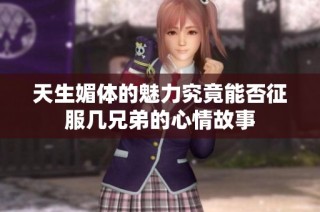 天生媚体的魅力究竟能否征服几兄弟的心情故事