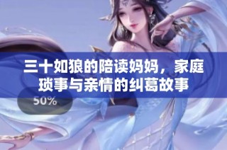 三十如狼的陪读妈妈，家庭琐事与亲情的纠葛故事
