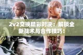 2v2交换精彩对决：解锁全新战术与合作技巧！
