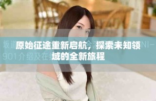 原始征途重新启航，探索未知领域的全新旅程