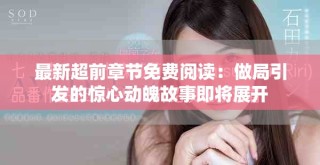 最新超前章节免费阅读：做局引发的惊心动魄故事即将展开