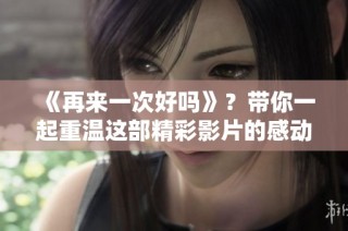 《再来一次好吗》？带你一起重温这部精彩影片的感动时刻