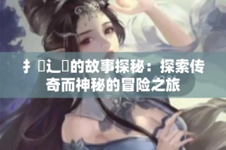 扌臿辶畐的故事探秘：探索传奇而神秘的冒险之旅