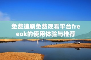 免费追剧免费观看平台freeok的使用体验与推荐