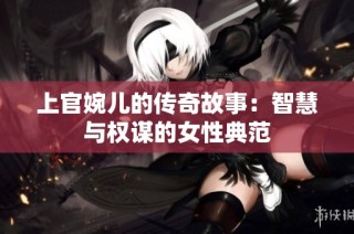 上官婉儿的传奇故事：智慧与权谋的女性典范