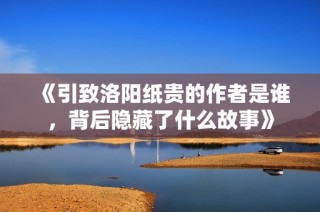 《引致洛阳纸贵的作者是谁，背后隐藏了什么故事》