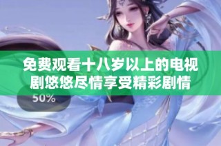 免费观看十八岁以上的电视剧悠悠尽情享受精彩剧情