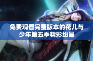 免费观看完整版本的花儿与少年第五季精彩纷呈