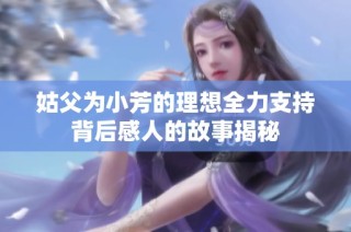 姑父为小芳的理想全力支持背后感人的故事揭秘