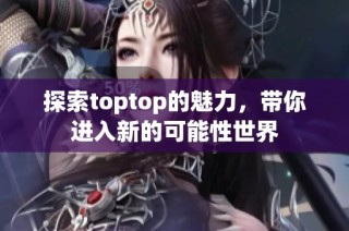 探索toptop的魅力，带你进入新的可能性世界