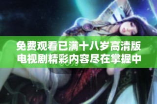 免费观看已满十八岁高清版电视剧精彩内容尽在掌握中