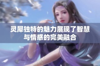 灵犀独特的魅力展现了智慧与情感的完美融合