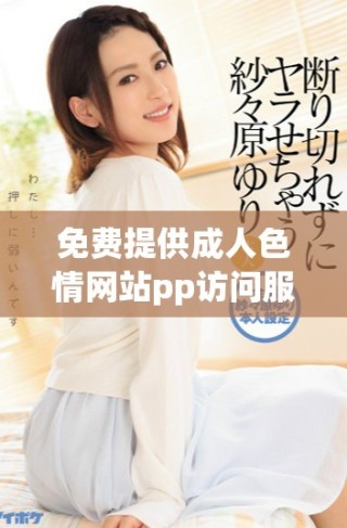 免费提供成人色情网站pp访问服务的最新信息与推荐