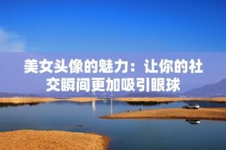 美女头像的魅力：让你的社交瞬间更加吸引眼球