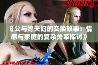 《公与媳夫妇的交换故事：情感与家庭的复杂关系探讨》