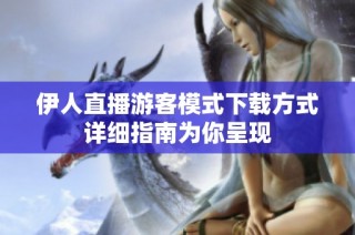 伊人直播游客模式下载方式详细指南为你呈现