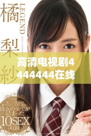 高清电视剧4444444在线观看免费体验尽在其中，尽享精彩剧情与丰富情感。