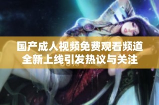 国产成人视频免费观看频道全新上线引发热议与关注