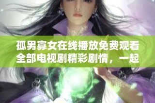 孤男寡女在线播放免费观看全部电视剧精彩剧情，一起来观看吧！