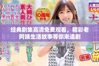 经典剧集高清免费观看，精彩老阿姨生活故事等你来追剧