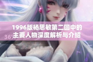 1996版杨思敏第二回中的主要人物深度解析与介绍