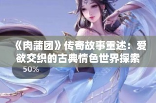 《肉蒲团》传奇故事重述：爱欲交织的古典情色世界探索