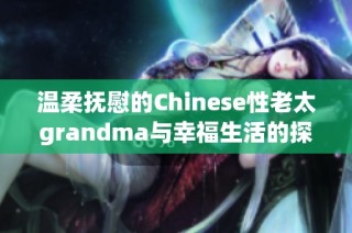 温柔抚慰的Chinese性老太grandma与幸福生活的探讨与分享