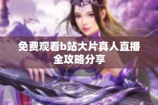 免费观看b站大片真人直播全攻略分享