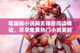 笔趣阁小说网无弹窗阅读体验，尽享免费热门小说更新