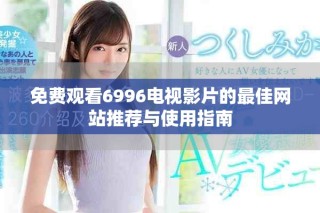 免费观看6996电视影片的最佳网站推荐与使用指南