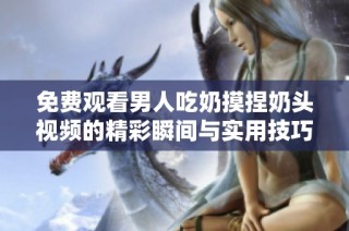 免费观看男人吃奶摸捏奶头视频的精彩瞬间与实用技巧分享
