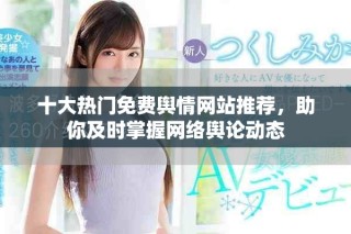 十大热门免费舆情网站推荐，助你及时掌握网络舆论动态