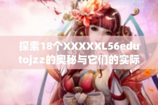 探索18个XXXXXL56edutojzz的奥秘与它们的实际应用价值
