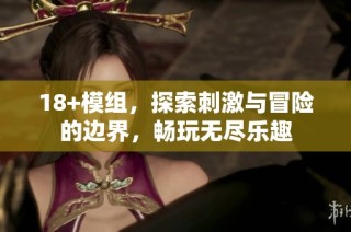18+模组，探索刺激与冒险的边界，畅玩无尽乐趣