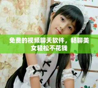 免费的视频聊天软件，畅聊美女轻松不花钱