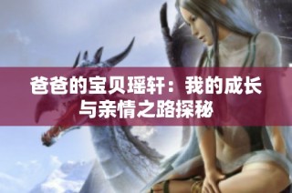爸爸的宝贝瑶轩：我的成长与亲情之路探秘