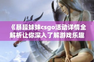《暴躁妹妹csgo活动详情全解析让你深入了解游戏乐趣》