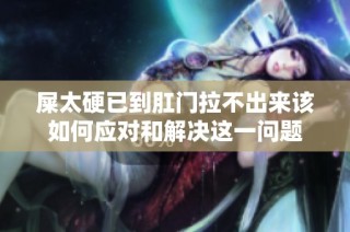屎太硬已到肛门拉不出来该如何应对和解决这一问题