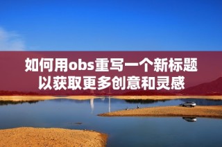 如何用obs重写一个新标题以获取更多创意和灵感