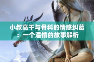 小叔高干与骨科的情感纠葛：一个温情的故事解析