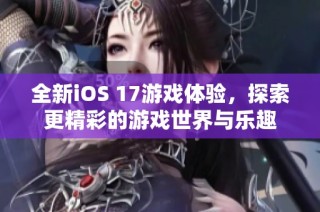 全新iOS 17游戏体验，探索更精彩的游戏世界与乐趣