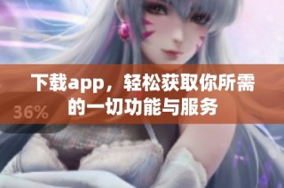下载app，轻松获取你所需的一切功能与服务