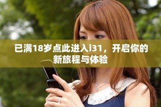 已满18岁点此进入i31，开启你的新旅程与体验