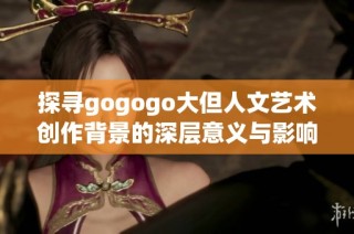 探寻gogogo大但人文艺术创作背景的深层意义与影响