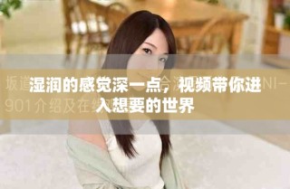 湿润的感觉深一点，视频带你进入想要的世界