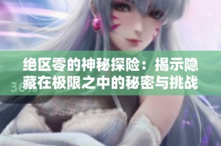 绝区零的神秘探险：揭示隐藏在极限之中的秘密与挑战