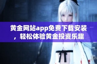 黄金网站app免费下载安装，轻松体验黄金投资乐趣