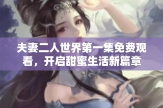夫妻二人世界第一集免费观看，开启甜蜜生活新篇章