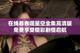 在线看吞噬星空全集高清版免费享受精彩剧情启航